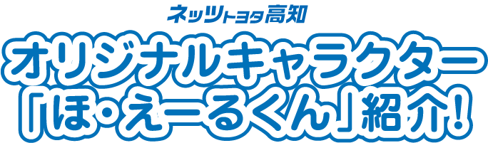 ネッツトヨタ高知オリジナルキャラクター「ほ・えーるくん」紹介！