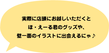 実際に店頭にお越しいただくとほ・えーる君のグッズや、壁一面のイラストに出会えるにゃ♪